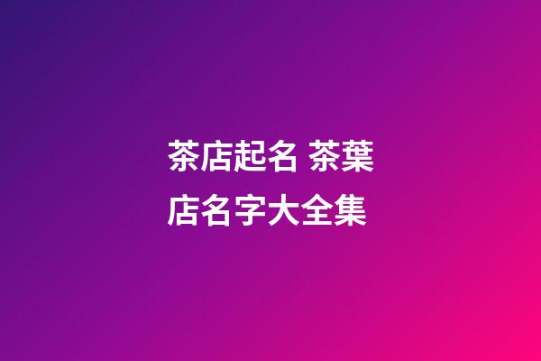 茶店起名 茶葉店名字大全集-第1張-店鋪起名-玄機派